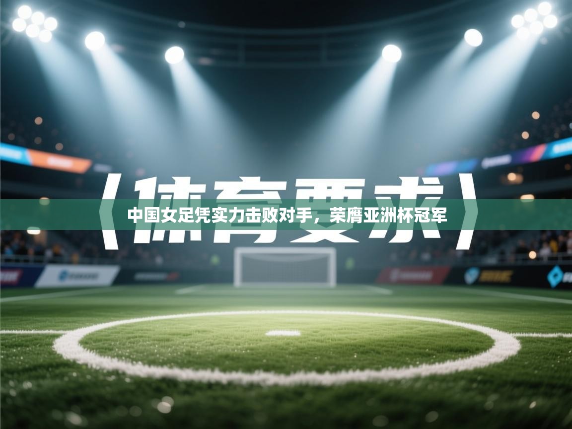 中国女足凭实力击败对手,荣膺亚洲杯冠军 第2张